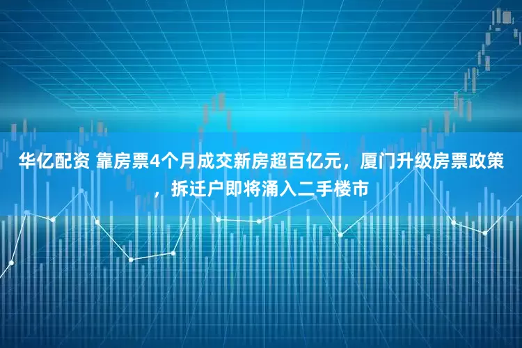 華億配資 靠房票4個(gè)月成交新房超百億元，廈門升級(jí)房票政策，拆遷戶即將涌入二手樓市